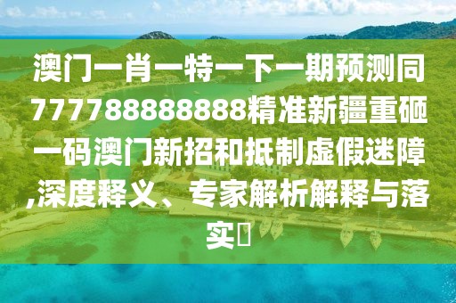 澳門一肖一特一下一期預(yù)測(cè)同777788888888精準(zhǔn)新疆重砸一碼澳門新招和抵制虛假迷障,深度釋義、專家解析解釋與落實(shí)?