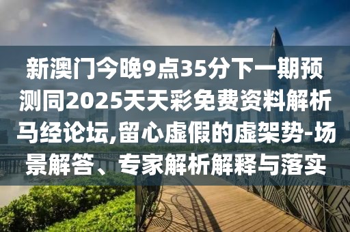新澳門今晚9點(diǎn)35分下一期預(yù)測(cè)同2025天天彩免費(fèi)資料解析馬經(jīng)論壇,留心虛假的虛架勢(shì)-場(chǎng)景解答、專家解析解釋與落實(shí)