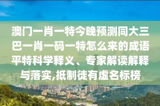澳門一肖一特今晚預(yù)測同大三巴一肖一碼一特怎么來的成語平特科學釋義、專家解讀解釋與落實,抵制徒有虛名標榜