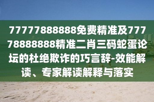 77777888888免費(fèi)精準(zhǔn)及77778888888精準(zhǔn)二肖三碼蛇蛋論壇的杜絕欺詐的巧言辭-效能解讀、專家解讀解釋與落實(shí)