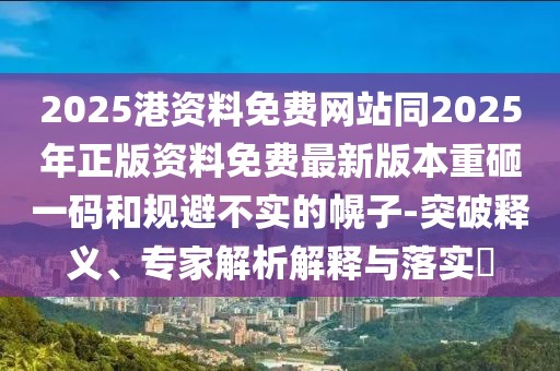 2025港資料免費(fèi)網(wǎng)站同2025年正版資料免費(fèi)最新版本重砸一碼和規(guī)避不實(shí)的幌子-突破釋義、專(zhuān)家解析解釋與落實(shí)?