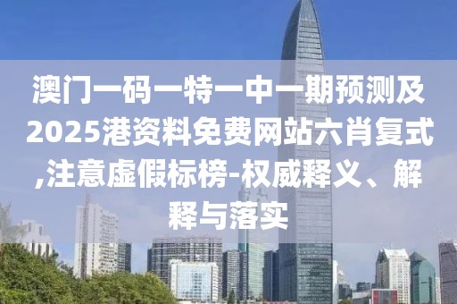澳門一碼一特一中一期預(yù)測(cè)及2025港資料免費(fèi)網(wǎng)站六肖復(fù)式,注意虛假標(biāo)榜-權(quán)威釋義、解釋與落實(shí)