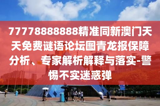 77778888888精準同新澳門天天免費謎語論壇圖青龍報保障分析、專家解析解釋與落實-警惕不實迷惑彈
