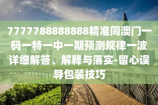 7777788888888精準(zhǔn)同澳門(mén)一碼一特一中一期預(yù)測(cè)規(guī)律一波詳細(xì)解答、解釋與落實(shí)-留心誤導(dǎo)包裝技巧