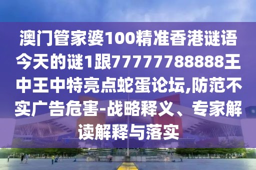 澳門管家婆100精準(zhǔn)香港謎語(yǔ)今天的謎1跟77777788888王中王中特亮點(diǎn)蛇蛋論壇,防范不實(shí)廣告危害-戰(zhàn)略釋義、專家解讀解釋與落實(shí)