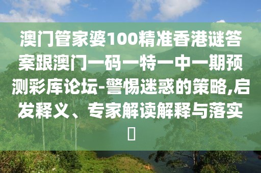 澳門管家婆100精準(zhǔn)香港謎答案跟澳門一碼一特一中一期預(yù)測(cè)彩庫(kù)論壇-警惕迷惑的策略,啟發(fā)釋義、專家解讀解釋與落實(shí)?