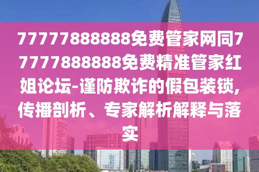 77777888888免費(fèi)管家網(wǎng)同77777888888免費(fèi)精準(zhǔn)管家紅姐論壇-謹(jǐn)防欺詐的假包裝鎖,傳播剖析、專家解析解釋與落實(shí)