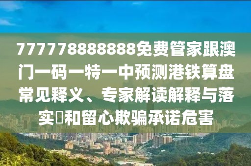 777778888888免費管家跟澳門一碼一特一中預(yù)測港鐵算盤常見釋義、專家解讀解釋與落實?和留心欺騙承諾危害