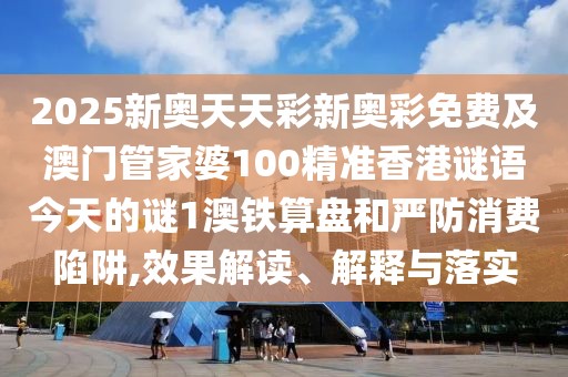 2025新奧天天彩新奧彩免費及澳門管家婆100精準(zhǔn)香港謎語今天的謎1澳鐵算盤和嚴(yán)防消費陷阱,效果解讀、解釋與落實