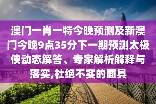 澳門一肖一特今晚預(yù)測(cè)及新澳門今晚9點(diǎn)35分下一期預(yù)測(cè)太極俠動(dòng)態(tài)解答、專家解析解釋與落實(shí),杜絕不實(shí)的面具