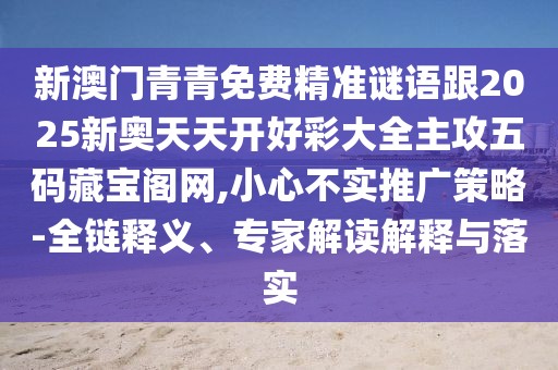 新澳門青青免費(fèi)精準(zhǔn)謎語跟2025新奧天天開好彩大全主攻五碼藏寶閣網(wǎng),小心不實(shí)推廣策略-全鏈釋義、專家解讀解釋與落實(shí)