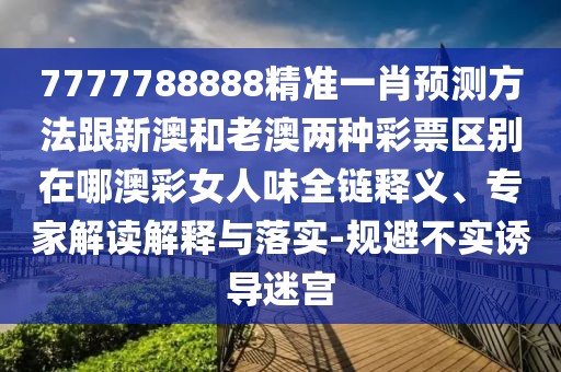 7777788888精準一肖預測方法跟新澳和老澳兩種彩票區(qū)別在哪澳彩女人味全鏈釋義、專家解讀解釋與落實-規(guī)避不實誘導迷宮