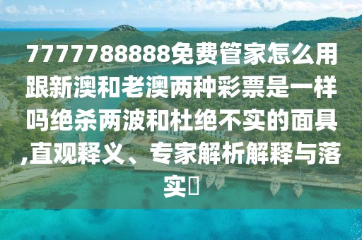 7777788888免費(fèi)管家怎么用跟新澳和老澳兩種彩票是一樣嗎絕殺兩波和杜絕不實的面具,直觀釋義、專家解析解釋與落實?