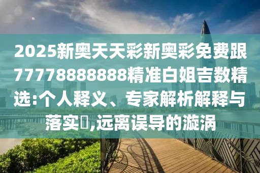 2025新奧天天彩新奧彩免費(fèi)跟77778888888精準(zhǔn)白姐吉數(shù)精選:個(gè)人釋義、專家解析解釋與落實(shí)?,遠(yuǎn)離誤導(dǎo)的漩渦