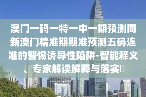 澳門一碼一特一中一期預(yù)測同新澳門精準(zhǔn)期期準(zhǔn)預(yù)測五碼連準(zhǔn)的警惕誘導(dǎo)性陷阱-智能釋義、專家解讀解釋與落實?