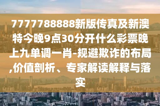 7777788888新版?zhèn)髡婕靶掳奶亟裢?點(diǎn)30分開什么彩票晚上九單調(diào)一肖-規(guī)避欺詐的布局,價(jià)值剖析、專家解讀解釋與落實(shí)