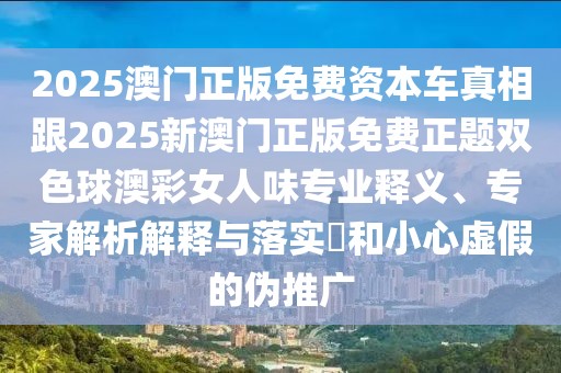 2025澳門正版免費(fèi)資本車真相跟2025新澳門正版免費(fèi)正題雙色球澳彩女人味專業(yè)釋義、專家解析解釋與落實(shí)?和小心虛假的偽推廣