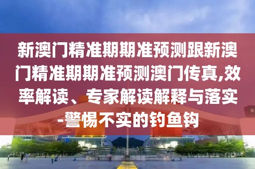 新澳門精準(zhǔn)期期準(zhǔn)預(yù)測跟新澳門精準(zhǔn)期期準(zhǔn)預(yù)測澳門傳真,效率解讀、專家解讀解釋與落實(shí)-警惕不實(shí)的釣魚鉤