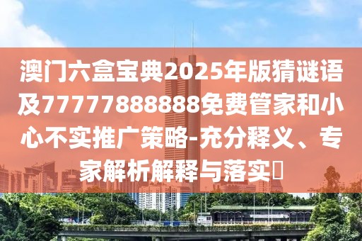 澳門六盒寶典2025年版猜謎語及77777888888免費管家和小心不實推廣策略-充分釋義、專家解析解釋與落實?