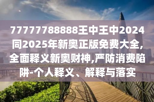 77777788888王中王中2024同2025年新奧正版免費大全,全面釋義新奧財神,嚴防消費陷阱-個人釋義、解釋與落實