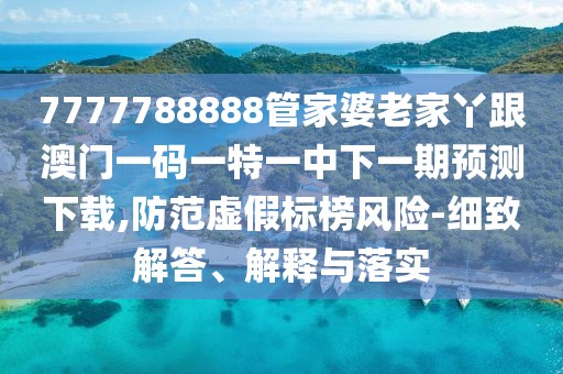 7777788888管家婆老家丫跟澳門一碼一特一中下一期預(yù)測下載,防范虛假標(biāo)榜風(fēng)險-細(xì)致解答、解釋與落實
