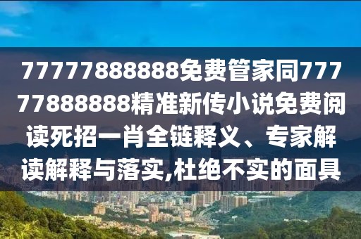 77777888888免費管家同77777888888精準新傳小說免費閱讀死招一肖全鏈釋義、專家解讀解釋與落實,杜絕不實的面具
