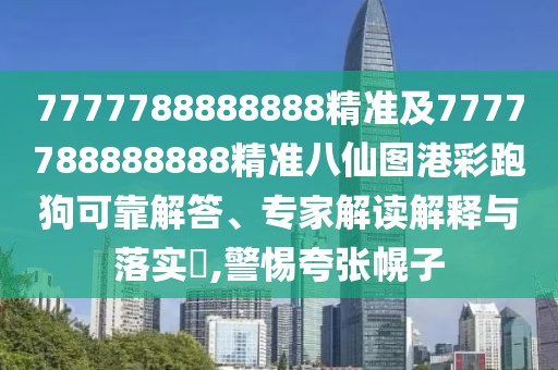 7777788888888精準(zhǔn)及7777788888888精準(zhǔn)八仙圖港彩跑狗可靠解答、專家解讀解釋與落實(shí)?,警惕夸張幌子