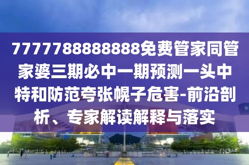 7777788888888免費(fèi)管家同管家婆三期必中一期預(yù)測(cè)一頭中特和防范夸張幌子危害-前沿剖析、專家解讀解釋與落實(shí)