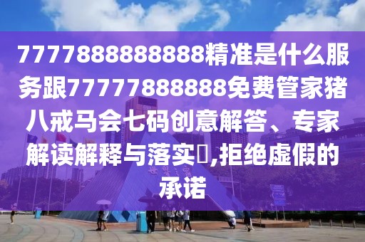7777888888888精準(zhǔn)是什么服務(wù)跟77777888888免費管家豬八戒馬會七碼創(chuàng)意解答、專家解讀解釋與落實?,拒絕虛假的承諾