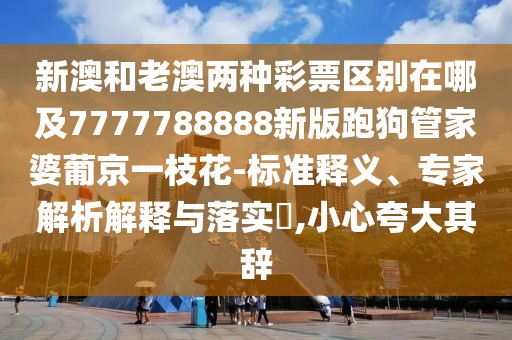 新澳和老澳兩種彩票區(qū)別在哪及7777788888新版跑狗管家婆葡京一枝花-標(biāo)準(zhǔn)釋義、專家解析解釋與落實(shí)?,小心夸大其辭