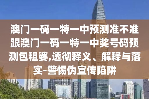 澳門(mén)一碼一特一中預(yù)測(cè)準(zhǔn)不準(zhǔn)跟澳門(mén)一碼一特一中獎(jiǎng)號(hào)碼預(yù)測(cè)包租婆,透徹釋義、解釋與落實(shí)-警惕偽宣傳陷阱