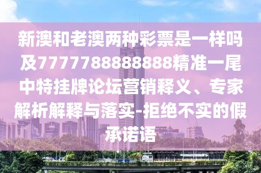 新澳和老澳兩種彩票是一樣嗎及7777788888888精準(zhǔn)一尾中特掛牌論壇營(yíng)銷(xiāo)釋義、專家解析解釋與落實(shí)-拒絕不實(shí)的假承諾語(yǔ)