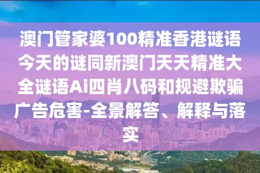 澳門管家婆100精準香港謎語今天的謎同新澳門天天精準大全謎語Ai四肖八碼和規(guī)避欺騙廣告危害-全景解答、解釋與落實