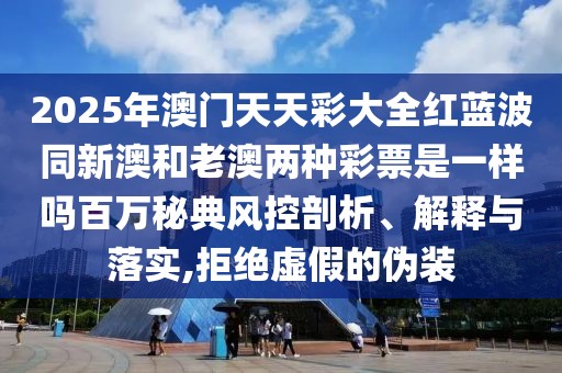 2025年澳門天天彩大全紅藍波同新澳和老澳兩種彩票是一樣嗎百萬秘典風控剖析、解釋與落實,拒絕虛假的偽裝