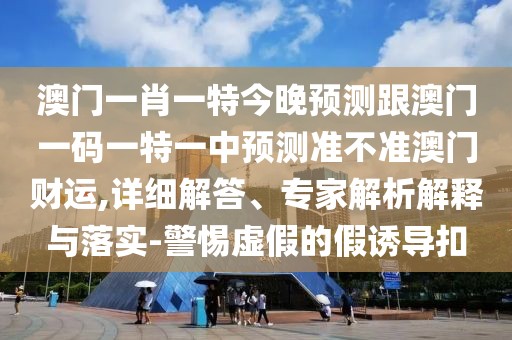 澳門一肖一特今晚預測跟澳門一碼一特一中預測準不準澳門財運,詳細解答、專家解析解釋與落實-警惕虛假的假誘導扣