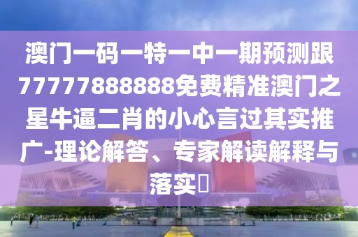 澳門一碼一特一中一期預(yù)測跟77777888888免費(fèi)精準(zhǔn)澳門之星牛逼二肖的小心言過其實(shí)推廣-理論解答、專家解讀解釋與落實(shí)?