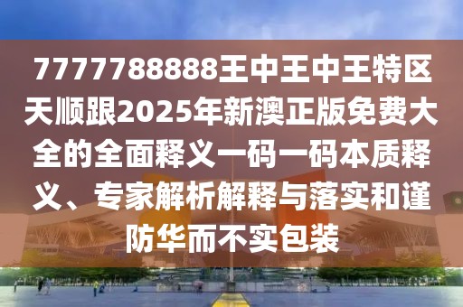 7777788888王中王中王特區(qū)天順跟2025年新澳正版免費(fèi)大全的全面釋義一碼一碼本質(zhì)釋義、專家解析解釋與落實(shí)和謹(jǐn)防華而不實(shí)包裝