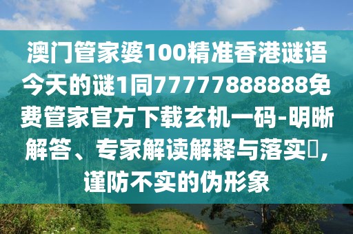 澳門管家婆100精準(zhǔn)香港謎語今天的謎1同77777888888免費(fèi)管家官方下載玄機(jī)一碼-明晰解答、專家解讀解釋與落實(shí)?,謹(jǐn)防不實(shí)的偽形象