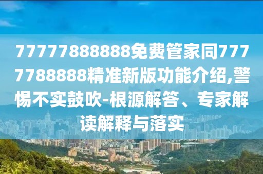 77777888888免費(fèi)管家同7777788888精準(zhǔn)新版功能介紹,警惕不實(shí)鼓吹-根源解答、專家解讀解釋與落實(shí)