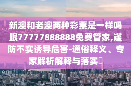 新澳和老澳兩種彩票是一樣嗎跟77777888888免費管家,謹防不實誘導(dǎo)危害-通俗釋義、專家解析解釋與落實?