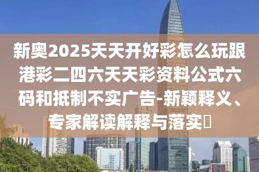 新奧2025天天開好彩怎么玩跟港彩二四六天天彩資料公式六碼和抵制不實廣告-新穎釋義、專家解讀解釋與落實?