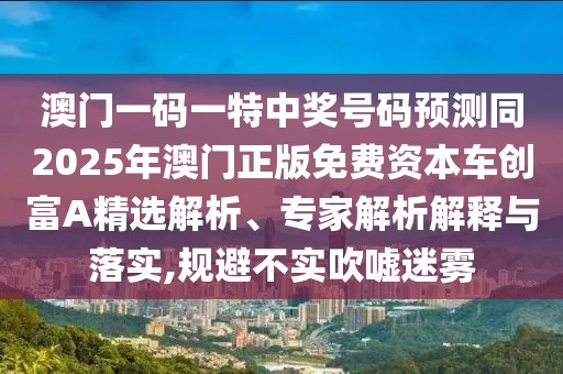 澳門一碼一特中獎號碼預(yù)測同2025年澳門正版免費資本車創(chuàng)富A精選解析、專家解析解釋與落實,規(guī)避不實吹噓迷霧