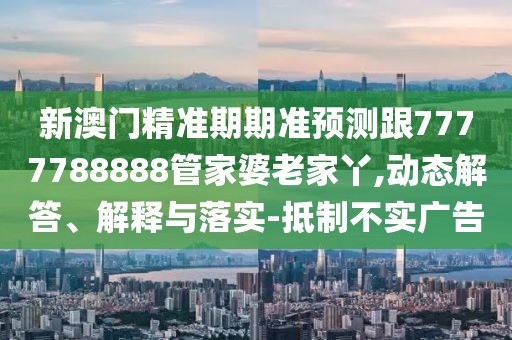 新澳門精準(zhǔn)期期準(zhǔn)預(yù)測跟7777788888管家婆老家丫,動態(tài)解答、解釋與落實-抵制不實廣告
