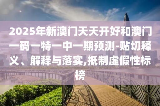 2025年新澳門天天開好和澳門一碼一特一中一期預(yù)測(cè)-貼切釋義、解釋與落實(shí),抵制虛假性標(biāo)榜