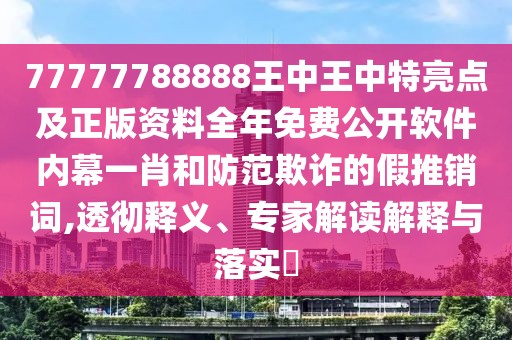 77777788888王中王中特亮點(diǎn)及正版資料全年免費(fèi)公開軟件內(nèi)幕一肖和防范欺詐的假推銷詞,透徹釋義、專家解讀解釋與落實(shí)?