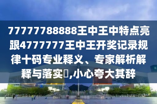 77777788888王中王中特點(diǎn)亮跟4777777王中王開獎(jiǎng)記錄規(guī)律十碼專業(yè)釋義、專家解析解釋與落實(shí)?,小心夸大其辭