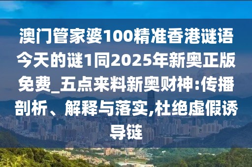 澳門管家婆100精準香港謎語今天的謎1同2025年新奧正版免費_五點來料新奧財神:傳播剖析、解釋與落實,杜絕虛假誘導鏈