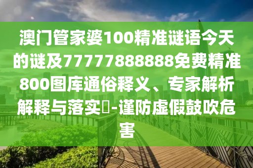 澳門(mén)管家婆100精準(zhǔn)謎語(yǔ)今天的謎及77777888888免費(fèi)精準(zhǔn)800圖庫(kù)通俗釋義、專(zhuān)家解析解釋與落實(shí)?-謹(jǐn)防虛假鼓吹危害