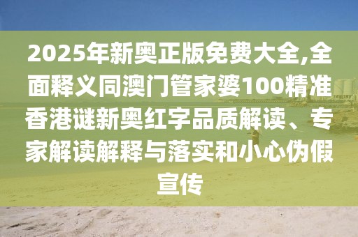 2025年新奧正版免費(fèi)大全,全面釋義同澳門(mén)管家婆100精準(zhǔn)香港謎新奧紅字品質(zhì)解讀、專(zhuān)家解讀解釋與落實(shí)和小心偽假宣傳