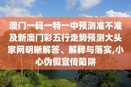 澳門一碼一特一中預測準不準及新澳門彩五行走勢預測大頭家網(wǎng)明晰解答、解釋與落實,小心偽假宣傳陷阱